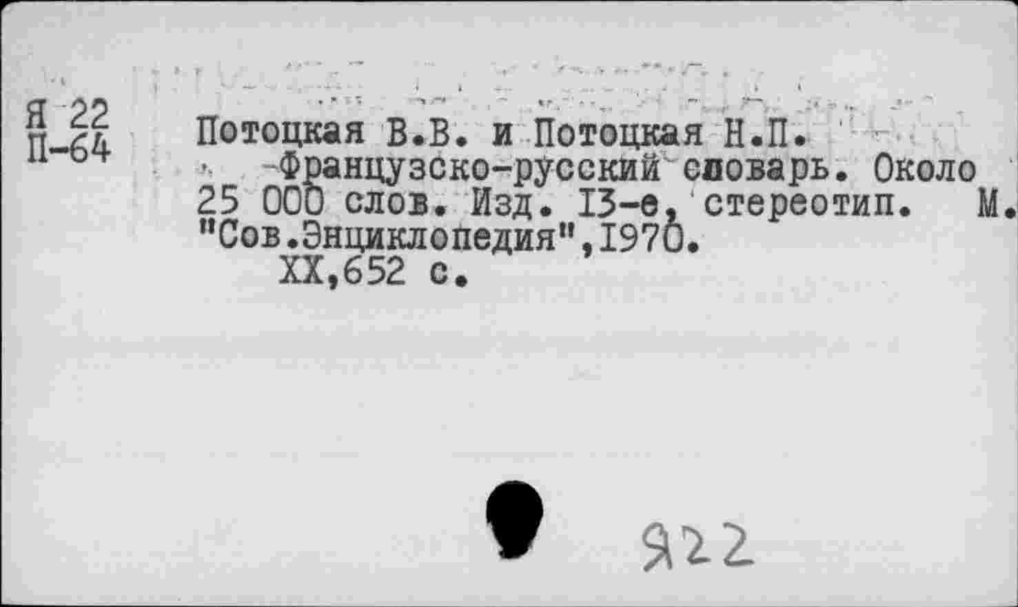 ﻿П-А4 Потоцкая В.В. и Потоцкая Н.П.
-Французско-русский словарь. Около 25 000 слов. Изд. 13-е, стереотип. М “Сов.Энциклопедия",1970.
XX,652 с.
•	$122